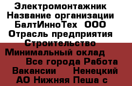 Электромонтажник › Название организации ­ БалтИнноТех, ООО › Отрасль предприятия ­ Строительство › Минимальный оклад ­ 20 000 - Все города Работа » Вакансии   . Ненецкий АО,Нижняя Пеша с.